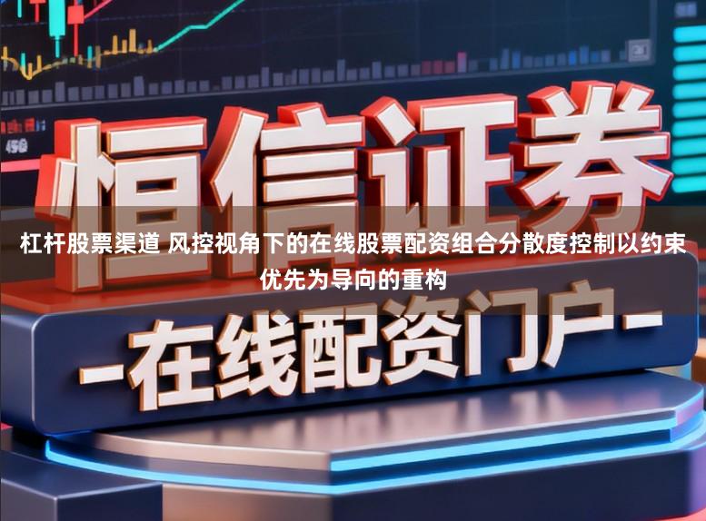 杠杆股票渠道 风控视角下的在线股票配资组合分散度控制以约束优先为导向的重构
