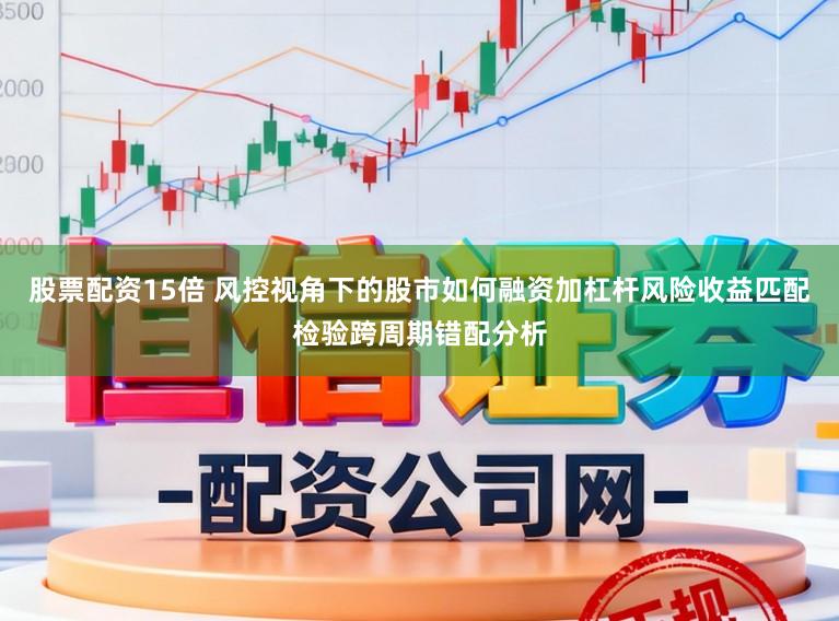 股票配资15倍 风控视角下的股市如何融资加杠杆风险收益匹配检验跨周期错配分析