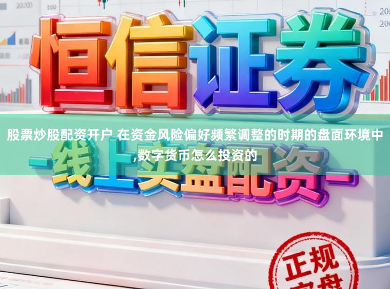股票炒股配资开户 在资金风险偏好频繁调整的时期的盘面环境中，数字货币怎么投资的