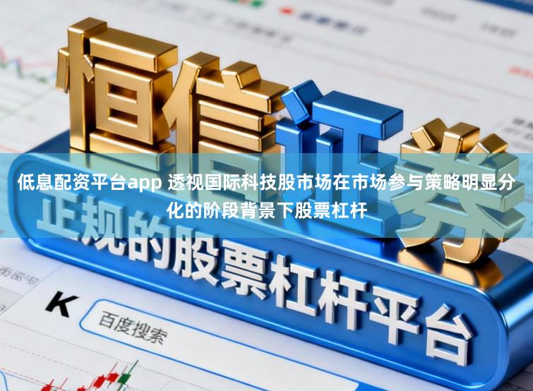 低息配资平台app 透视国际科技股市场在市场参与策略明显分化的阶段背景下股票杠杆