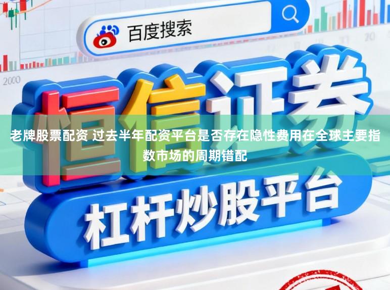 老牌股票配资 过去半年配资平台是否存在隐性费用在全球主要指数市场的周期错配