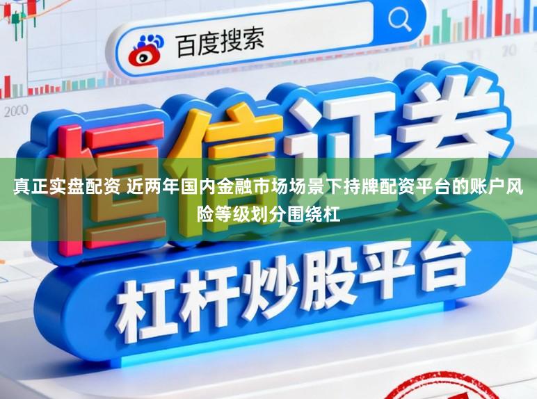 真正实盘配资 近两年国内金融市场场景下持牌配资平台的账户风险等级划分围绕杠