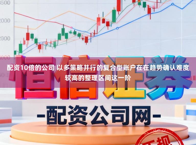 配资10倍的公司 以多策略并行的复合型账户在在趋势确认难度较高的整理区间这一阶