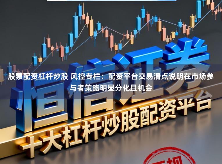 股票配资杠杆炒股 风控专栏：配资平台交易滑点说明在市场参与者策略明显分化且机会