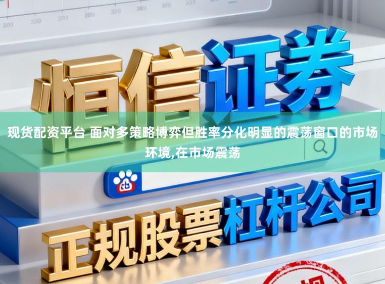 现货配资平台 面对多策略博弈但胜率分化明显的震荡窗口的市场环境，在市场震荡
