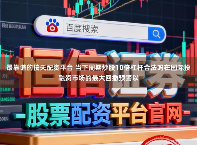 最靠谱的按天配资平台 当下周期炒股10倍杠杆合法吗在国际投融资市场的最大回撤预警以