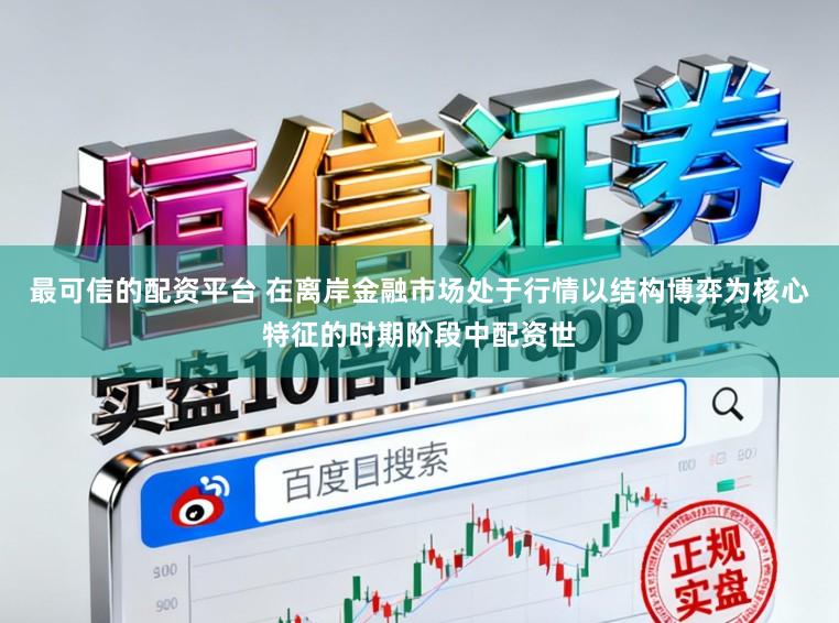 最可信的配资平台 在离岸金融市场处于行情以结构博弈为核心特征的时期阶段中配资世