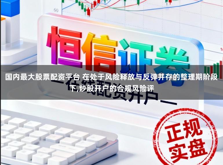 国内最大股票配资平台 在处于风险释放与反弹并存的整理期阶段下，炒股开户的合规风险评