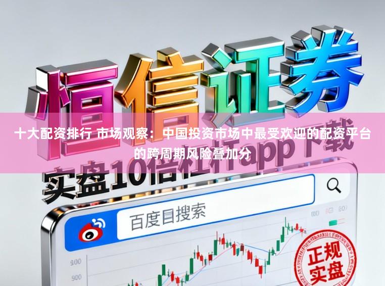十大配资排行 市场观察：中国投资市场中最受欢迎的配资平台的跨周期风险叠加分