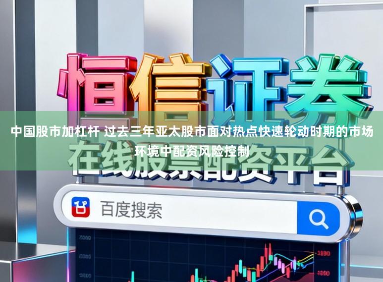 中国股市加杠杆 过去三年亚太股市面对热点快速轮动时期的市场环境中配资风险控制