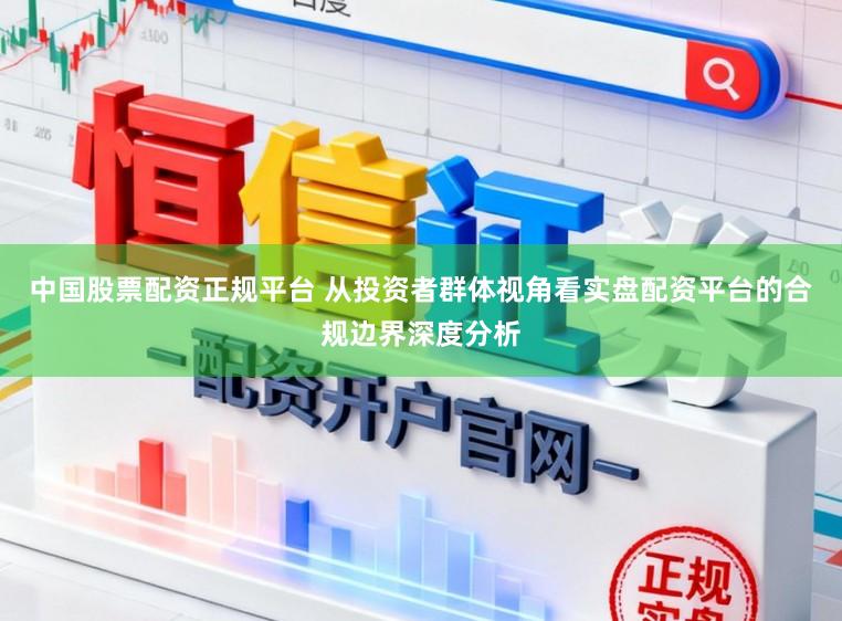 中国股票配资正规平台 从投资者群体视角看实盘配资平台的合规边界深度分析