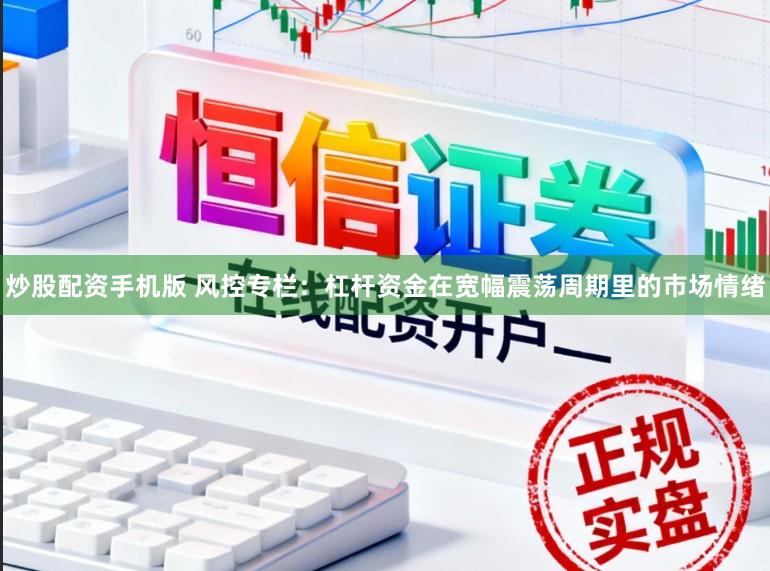 炒股配资手机版 风控专栏：杠杆资金在宽幅震荡周期里的市场情绪