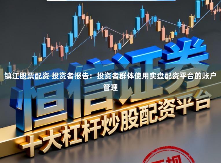 镇江股票配资 投资者报告：投资者群体使用实盘配资平台的账户管理