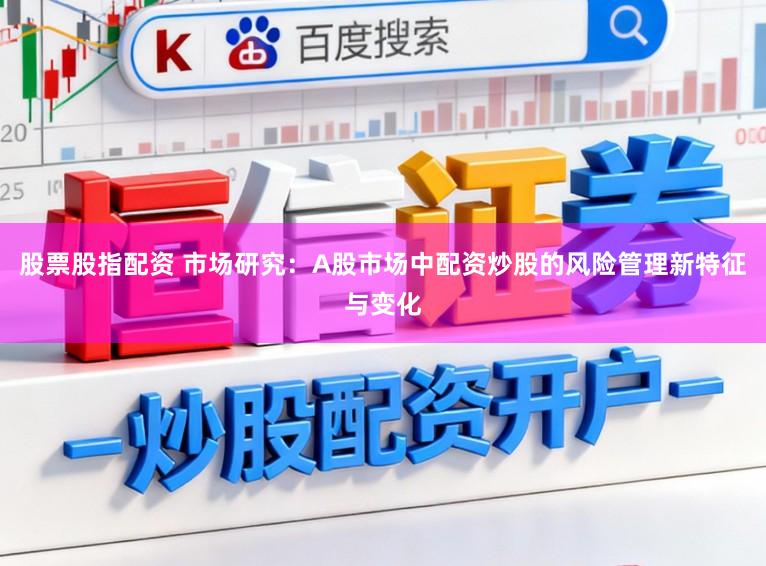 股票股指配资 市场研究:A股市场中配资炒股的风险管理新特征与变化