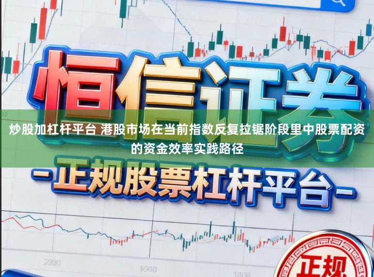 炒股加杠杆平台 港股市场在当前指数反复拉锯阶段里中股票配资的资金效率实践路径