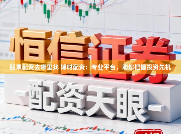 股票配资去哪里找 博时配资：专业平台，助您把握投资先机