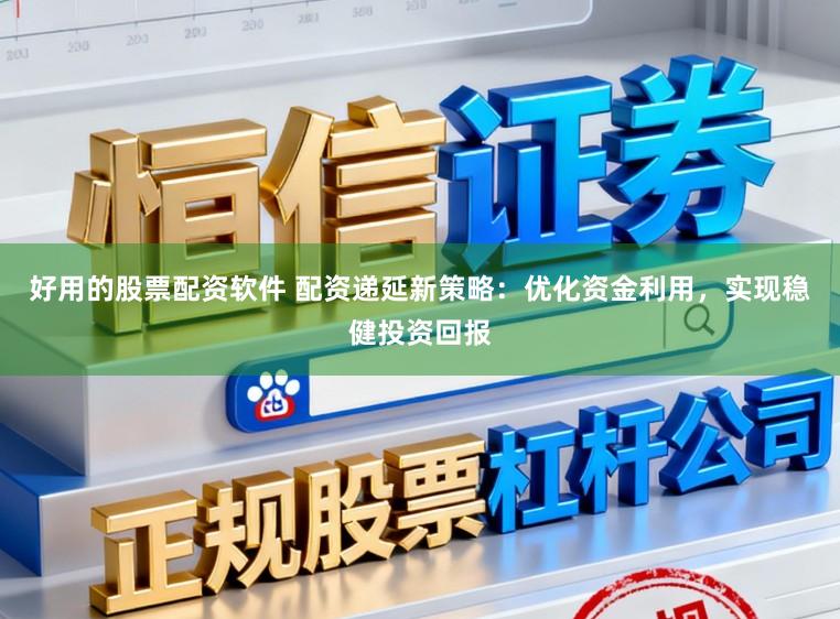 好用的股票配资软件 配资递延新策略：优化资金利用，实现稳健投资回报