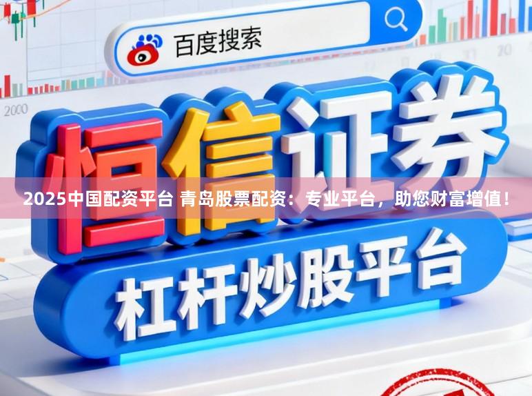 2025中国配资平台 青岛股票配资：专业平台，助您财富增值！
