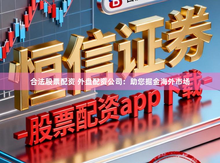 合法股票配资 外盘配资公司:助您掘金海外市场