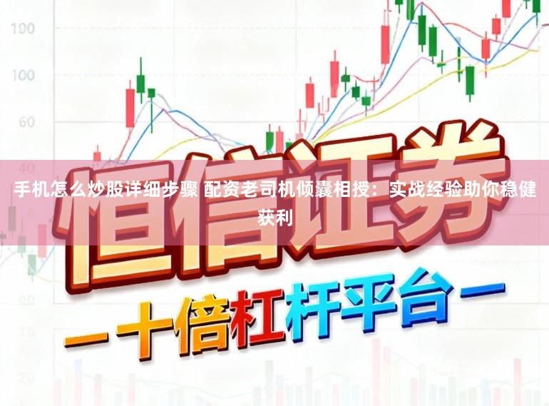 手机怎么炒股详细步骤 配资老司机倾囊相授：实战经验助你稳健获利