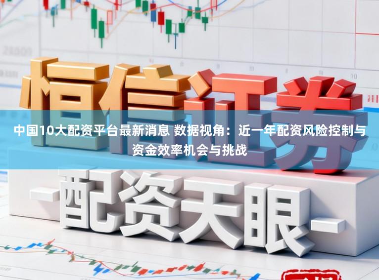 中国10大配资平台最新消息 数据视角：近一年配资风险控制与资金效率机会与挑战