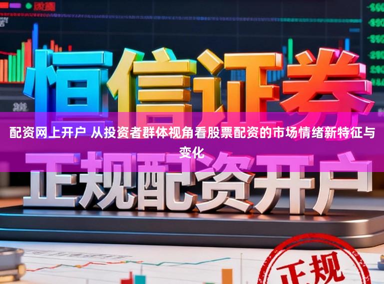 配资网上开户 从投资者群体视角看股票配资的市场情绪新特征与变化