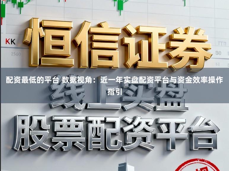 配资最低的平台 数据视角：近一年实盘配资平台与资金效率操作指引