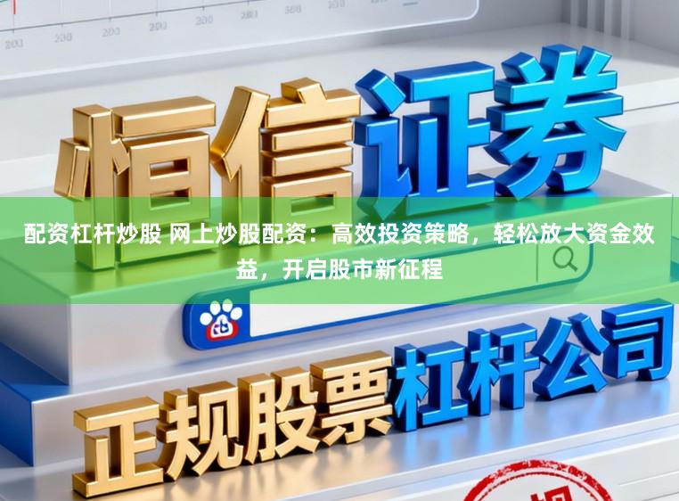 配资杠杆炒股 网上炒股配资：高效投资策略，轻松放大资金效益，开启股市新征程
