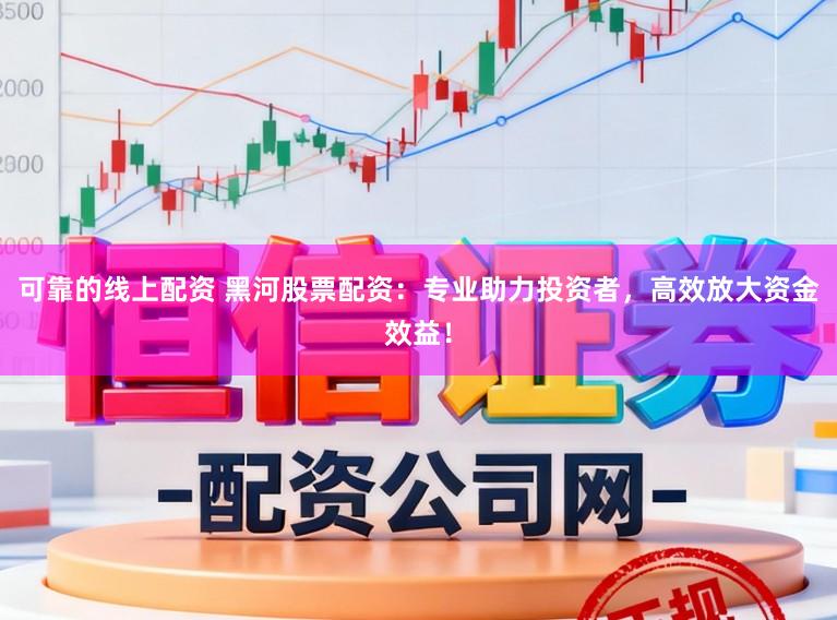 可靠的线上配资 黑河股票配资:专业助力投资者,高效放大资金效益!