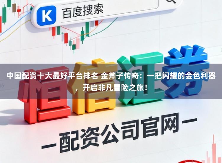 中国配资十大最好平台排名 金斧子传奇:一把闪耀的金色利器,开启非凡冒险之旅!