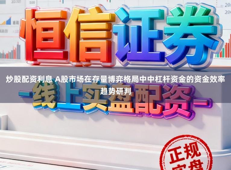 炒股配资利息 A股市场在存量博弈格局中中杠杆资金的资金效率趋势研判