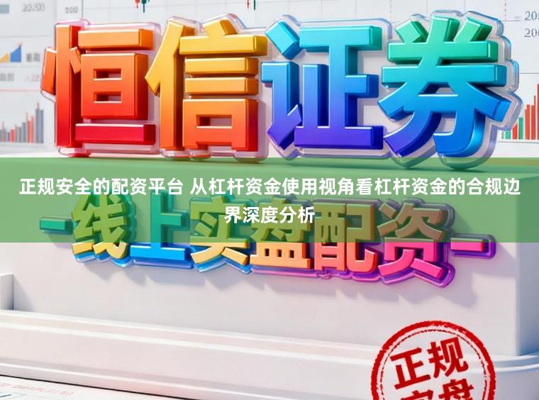 正规安全的配资平台 从杠杆资金使用视角看杠杆资金的合规边界深度分析