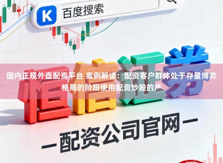 国内正规外盘配资平台 案例解读：配资客户群体处于存量博弈格局的阶段使用配资炒股的产