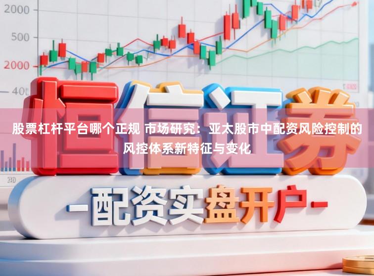股票杠杆平台哪个正规 市场研究:亚太股市中配资风险控制的风控体系新特征与变化