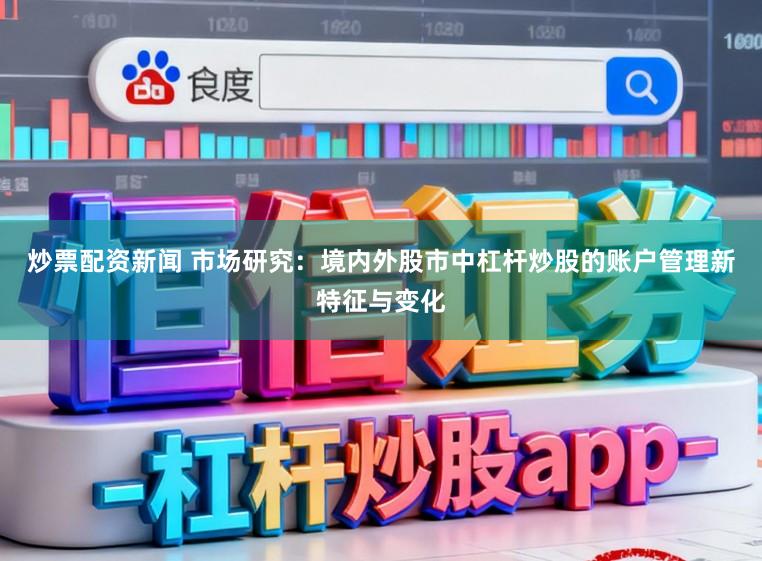 炒票配资新闻 市场研究:境内外股市中杠杆炒股的账户管理新特征与变化