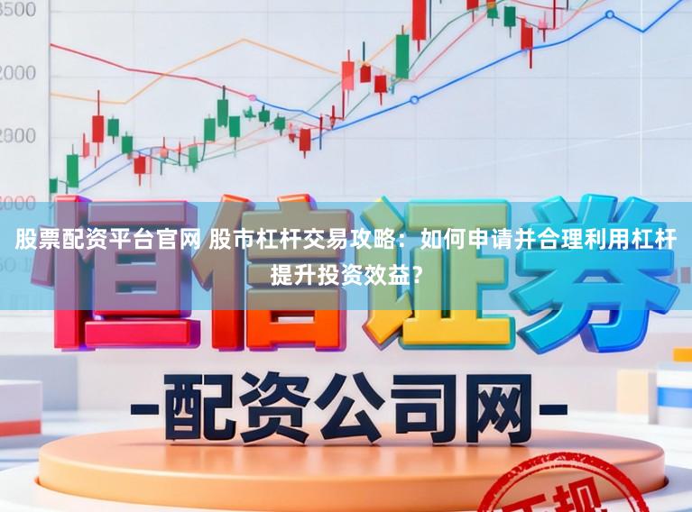 股票配资平台官网 股市杠杆交易攻略:如何申请并合理利用杠杆提升投资效益?