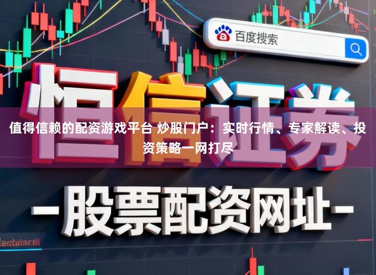 值得信赖的配资游戏平台 炒股门户：实时行情、专家解读、投资策略一网打尽