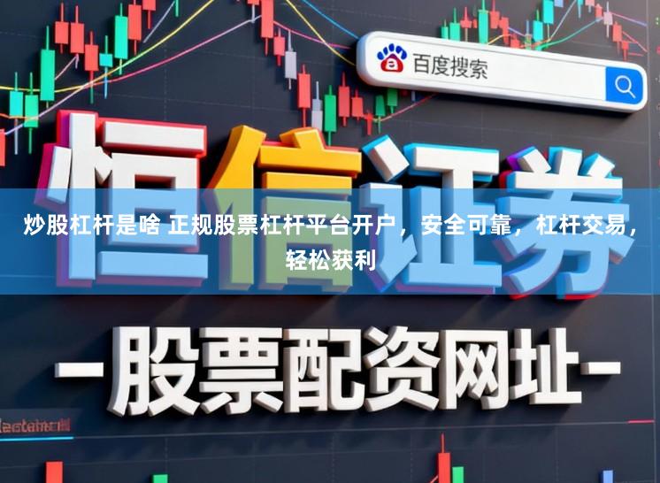 炒股杠杆是啥 正规股票杠杆平台开户，安全可靠，杠杆交易，轻松获利