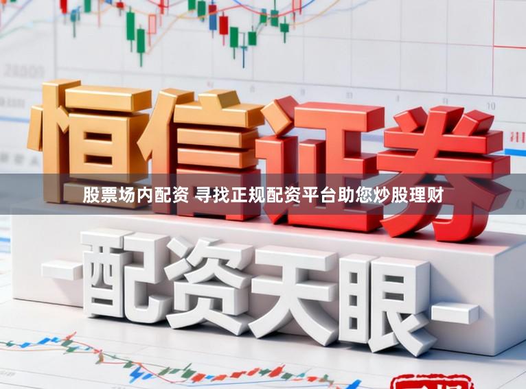 股票场内配资 寻找正规配资平台助您炒股理财