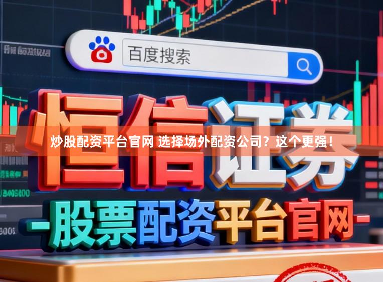 炒股配资平台官网 选择场外配资公司?这个更强!