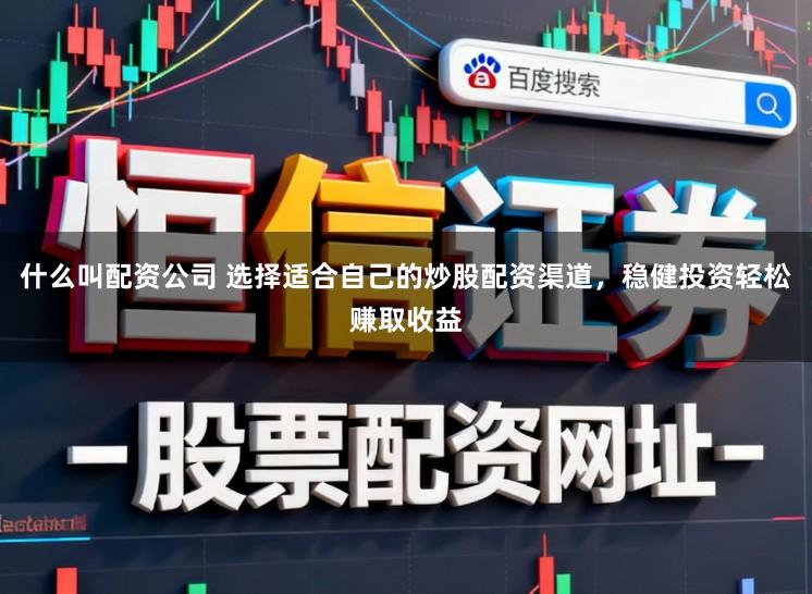 什么叫配资公司 选择适合自己的炒股配资渠道,稳健投资轻松赚取收益