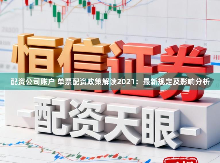 配资公司账户 单票配资政策解读2021：最新规定及影响分析