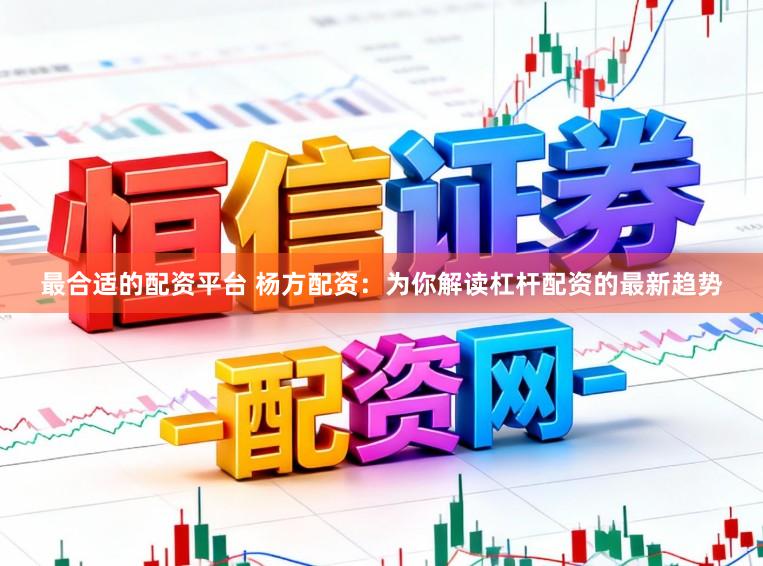 最合适的配资平台 杨方配资：为你解读杠杆配资的最新趋势