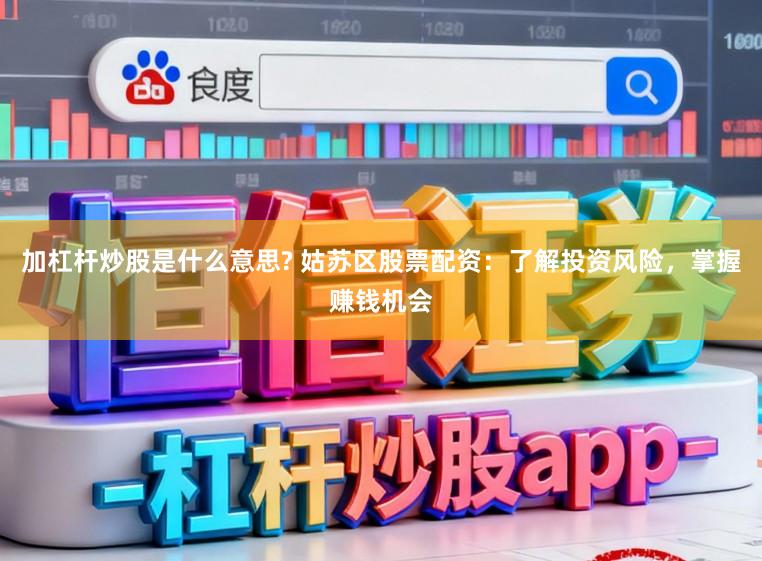 加杠杆炒股是什么意思? 姑苏区股票配资：了解投资风险，掌握赚钱机会