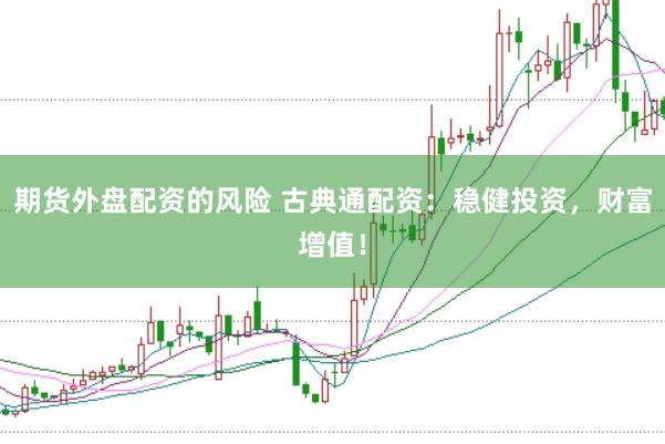 期货外盘配资的风险 古典通配资：稳健投资，财富增值！