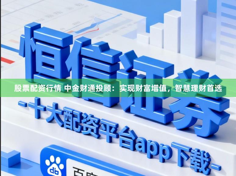 股票配资行情 中金财通投顾：实现财富增值，智慧理财首选