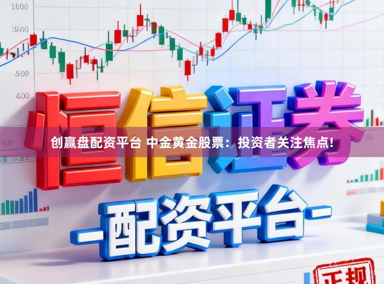 创赢盘配资平台 中金黄金股票：投资者关注焦点!