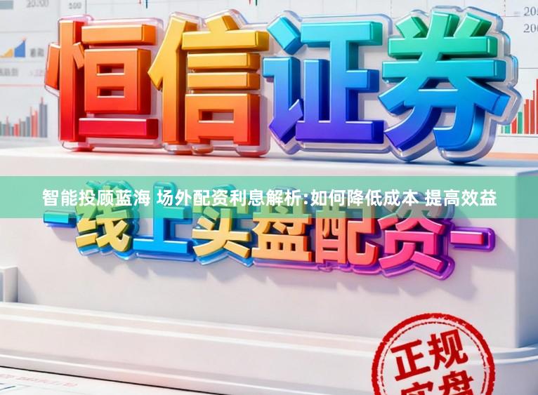 智能投顾蓝海 场外配资利息解析:如何降低成本 提高效益