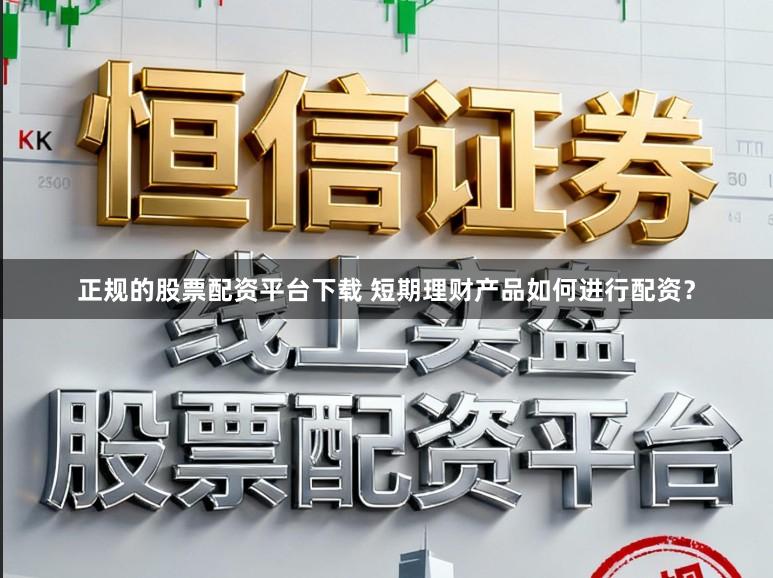 正规的股票配资平台下载 短期理财产品如何进行配资？