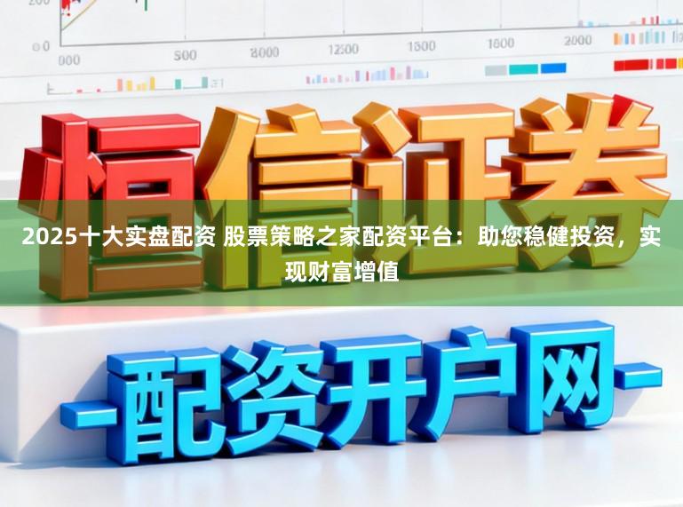 2025十大实盘配资 股票策略之家配资平台：助您稳健投资，实现财富增值